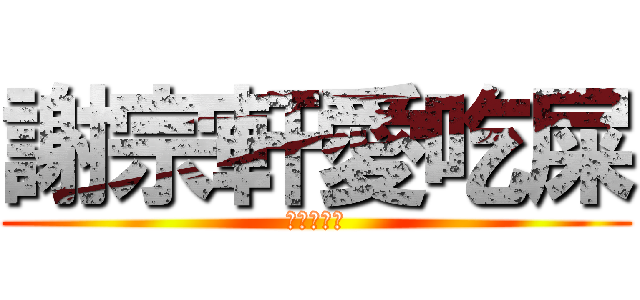 謝宗軒愛吃屎 (超豪ㄘ啦！)