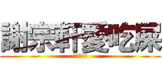謝宗軒愛吃屎 (超豪ㄘ啦！)