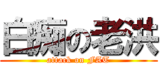 白痴の老洪 (attack on FAT)