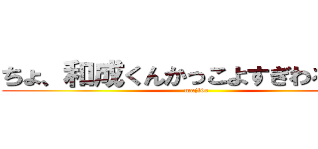 ちょ、和成くんかっこよすぎわろえない (majide)