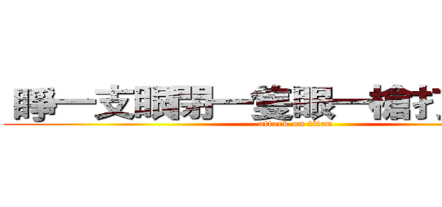  睜一支眼閉一隻眼一槍打死你      (attack on titan)