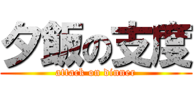 夕飯の支度 (attack on dinner)