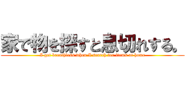 家で物を探すと息切れする。 (I get breathless when I search for items at home)