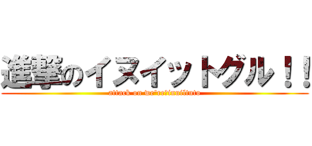 進撃のイヌイットグル！！ (attack on we're　inuiltuto)