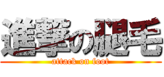 進撃の腿毛 (attack on foot)