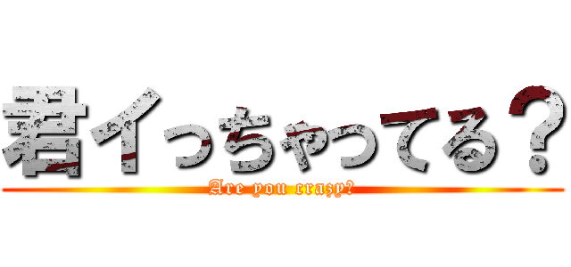 君イっちゃってる？ (Are you crazy?)