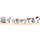 君イっちゃってる？ (Are you crazy?)