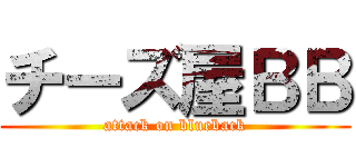 チーズ屋ＢＢ (attack on blueback)