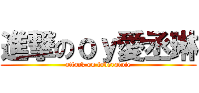 進撃のｏｙ愛丞琳 (attack on loverainie)