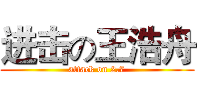 进击の王浩舟 (attack on 2.7)