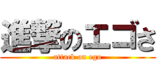 進撃のエゴさ (attack on ego)