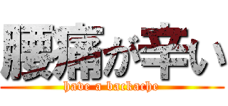 腰痛が辛い (have a backache)