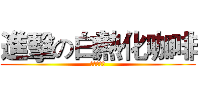進擊の白熱化咖啡 (咖啡好喝。)