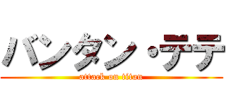 バンタン・テテ (attack on titan)