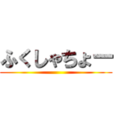ふくしゃちょー ()