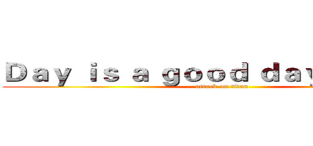 Ｄａｙ ｉｓ ａ ｇｏｏｄ ｄａｙ ｔｏ ｄｉｅ (attack on titan)