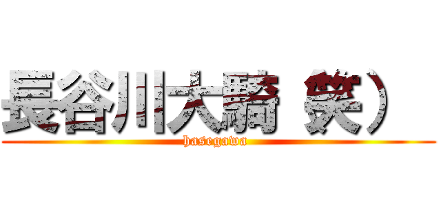 長谷川大騎（笑）  (hasegawa )