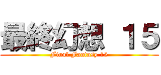 最終幻想 １５ (Final Fantasy 15)