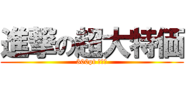 進撃の超大特価 (300pt 数限定)