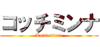 コッチミンナ (Kotti minna)