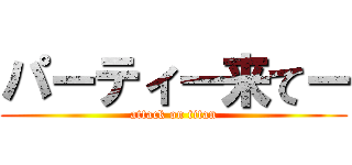 パーティー来てー (attack on titan)