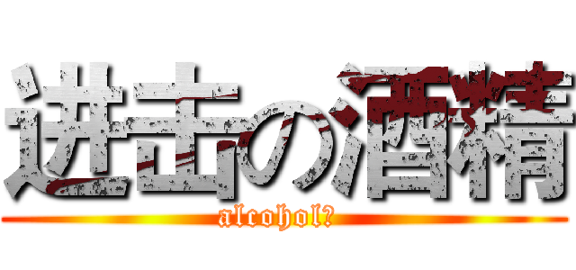 进击の酒精 (alcohol゜ )