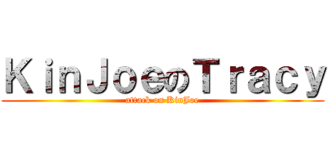 ＫｉｎＪｏｅのＴｒａｃｙ (attack on KinJoe)