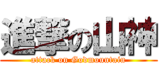 進撃の山神 (attack on Godmountain)