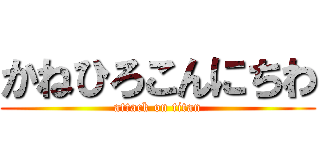 かねひろこんにちわ (attack on titan)