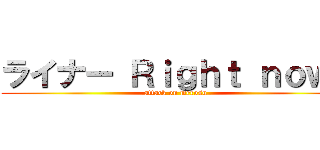 ライナー Ｒｉｇｈｔ ｎｏｗ！ (attack on merosu)