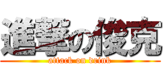 進撃の俊克 (attack on drink)