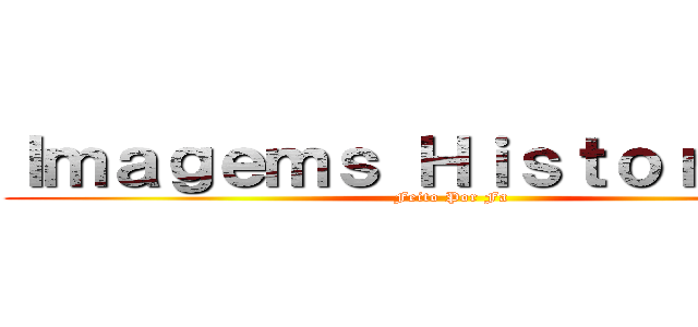Ｉｍａｇｅｍｓ Ｈｉｓｔｏｒｉｃａｓ (Feito Por Fa)