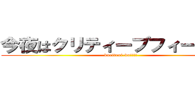 今夜はクリティーブフィーバー！ (kuritexi-bu!!!!)