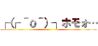 ┌（┌ ＾ｏ＾）┐ホモォ… ()
