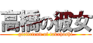 高橋の彼女 (girlfriend of takahashi)