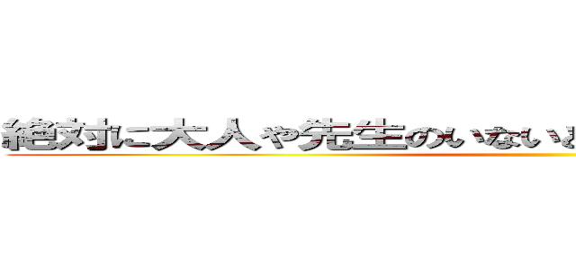絶対に大人や先生のいないところではやらないでください ()