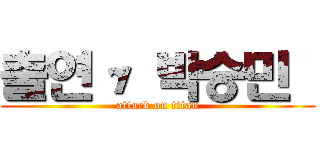 출연γ 박승민  (attack on titan)