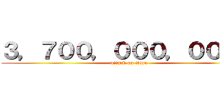 ３，７００，０００，０００円 (attack on titan)