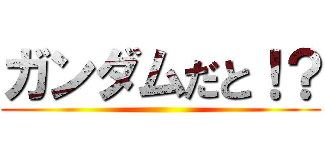 ガンダムだと！？ ()