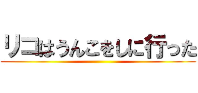 リコはうんこをしに行った ()