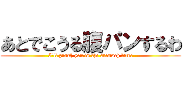 あとでこうる腹パンするわ (I'll punch you in the stomach later)