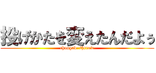 投げかたを変えたんだよぅ (changed  thrrow)