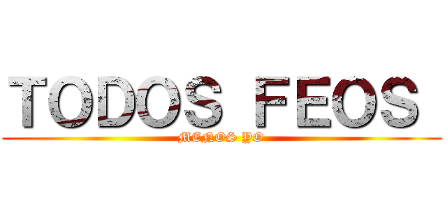 ＴＯＤＯＳ ＦＥＯＳ  (MENOS YO)