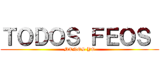ＴＯＤＯＳ ＦＥＯＳ  (MENOS YO)