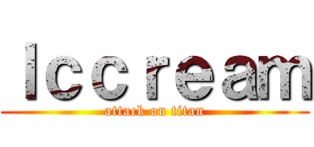 ｌｃｃｒｅａｍ (attack on titan)