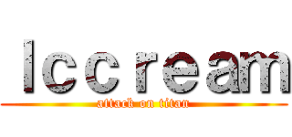 ｌｃｃｒｅａｍ (attack on titan)