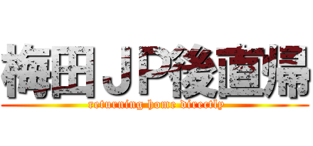 梅田ＪＰ後直帰 ( returning home directly)