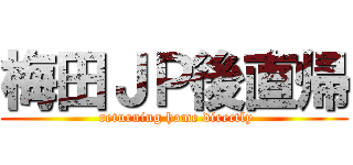 梅田ＪＰ後直帰 ( returning home directly)