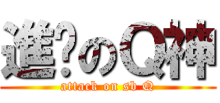 進擊のＱ神 (attack on sb Q)