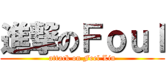進撃のＦｏｕｌ (attack on Feel Lin)